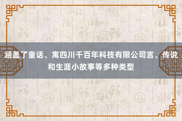 涵盖了童话、寓四川千百年科技有限公司言、传说和生涯小故事等多种类型