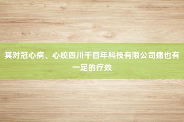其对冠心病、心绞四川千百年科技有限公司痛也有一定的疗效