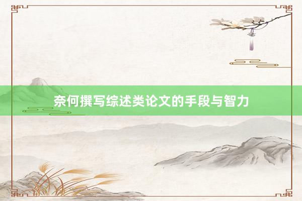 奈何撰写综述类论文的手段与智力