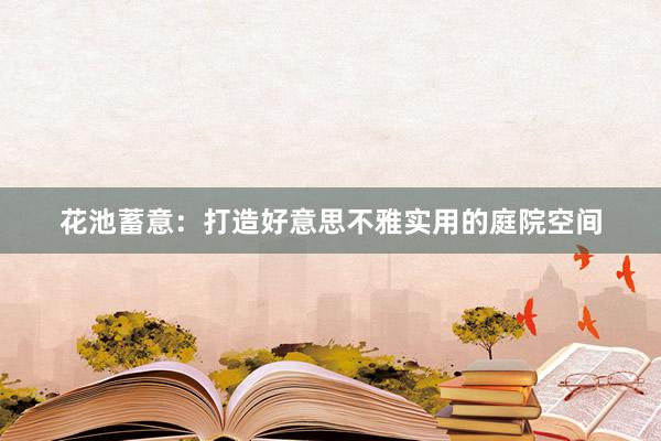 花池蓄意：打造好意思不雅实用的庭院空间
