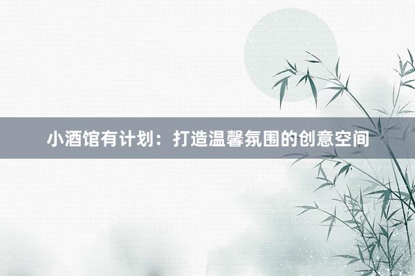 小酒馆有计划：打造温馨氛围的创意空间